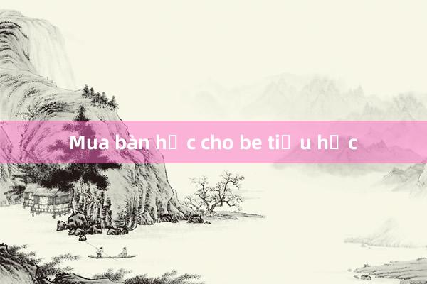 Mua bàn học cho be tiểu học