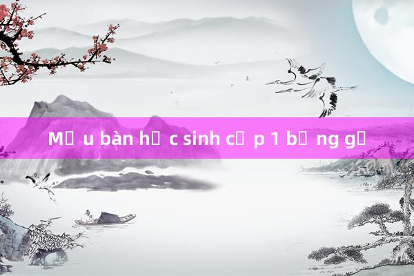 Mẫu bàn học sinh cấp 1 bằng gỗ