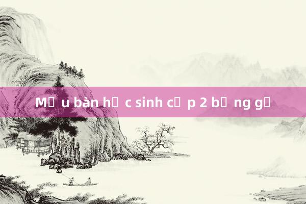 Mẫu bàn học sinh cấp 2 bằng gỗ