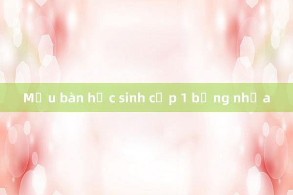 Mẫu bàn học sinh cấp 1 bằng nhựa