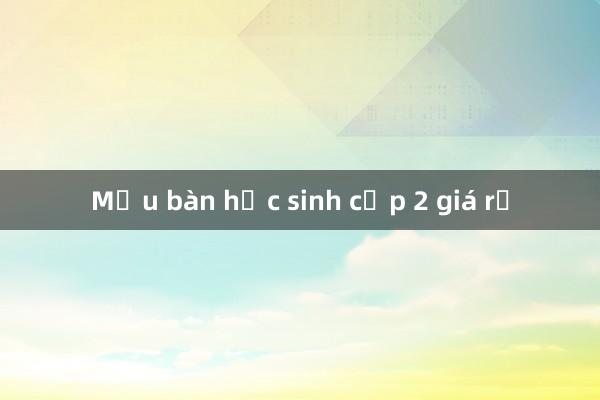 Mẫu bàn học sinh cấp 2 giá rẻ