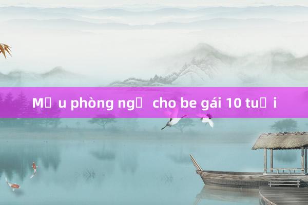 Mẫu phòng ngủ cho be gái 10 tuổi