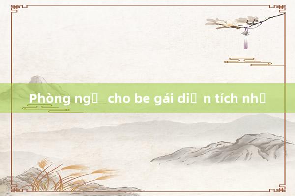 Phòng ngủ cho be gái diện tích nhỏ