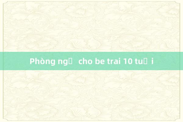 Phòng ngủ cho be trai 10 tuổi