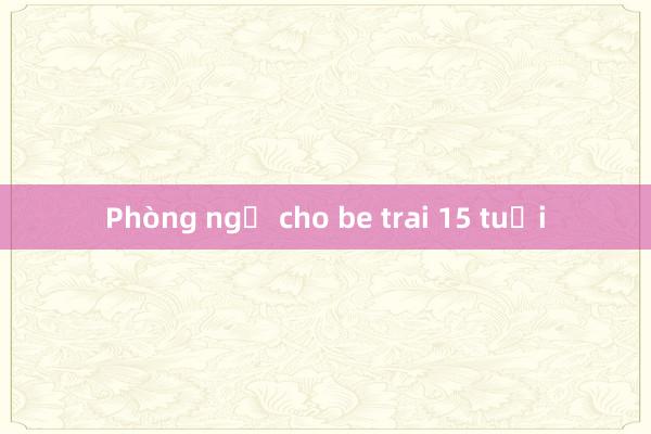 Phòng ngủ cho be trai 15 tuổi