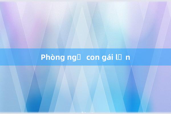 Phòng ngủ con gái lớn