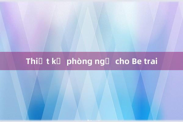 Thiết kế phòng ngủ cho Be trai