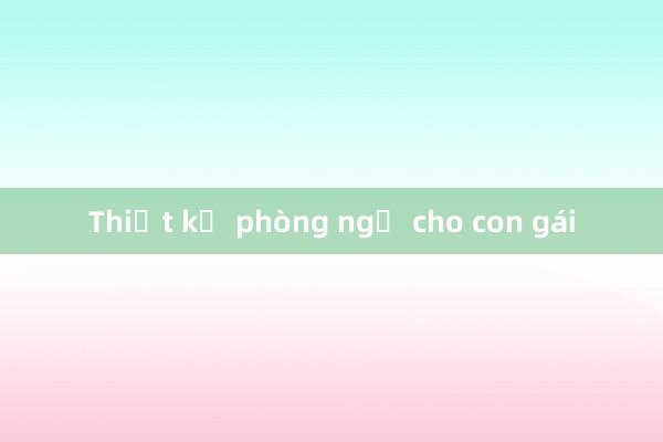 Thiết kế phòng ngủ cho con gái