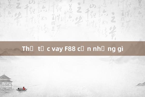 Thủ tục vay F88 cần những gì