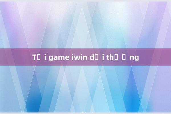 Tải game iwin đổi thưởng