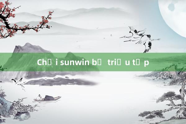 Chơi sunwin bị triệu tập