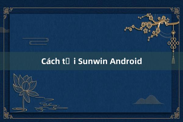 Cách tải Sunwin Android