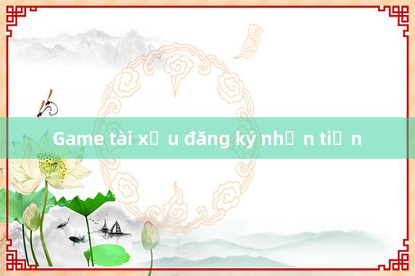 Game tài xỉu đăng ký nhận tiền