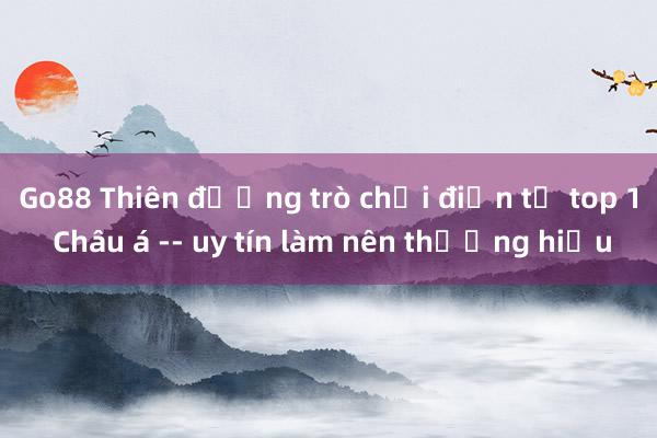 Go88 Thiên đường trò chơi điện tử top 1 Châu á -- uy tín làm nên thương hiệu