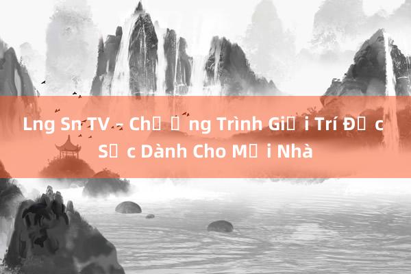 Lng Sn TV – Chương Trình Giải Trí Đặc Sắc Dành Cho Mọi Nhà