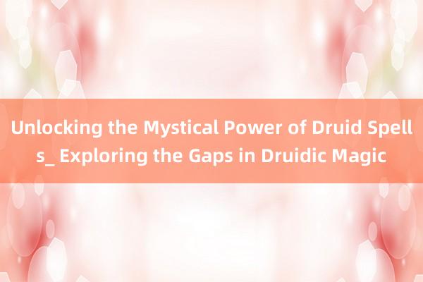 Unlocking the Mystical Power of Druid Spells_ Exploring the Gaps in Druidic Magic