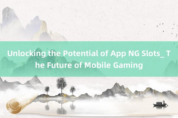 Unlocking the Potential of App NG Slots_ The Future of Mobile Gaming