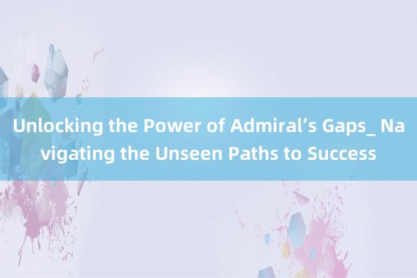 Unlocking the Power of Admiral’s Gaps_ Navigating the Unseen Paths to Success