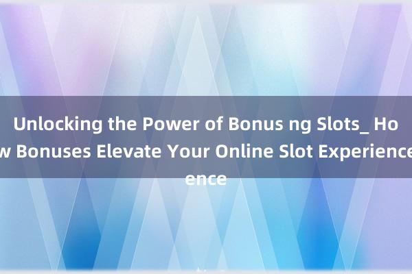 Unlocking the Power of Bonus ng Slots_ How Bonuses Elevate Your Online Slot Experience