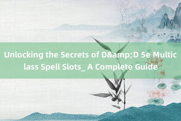 Unlocking the Secrets of D&D 5e Multiclass Spell Slots_ A Complete Guide