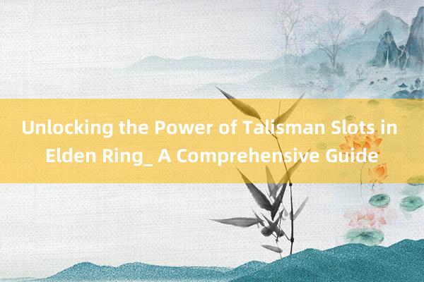 Unlocking the Power of Talisman Slots in Elden Ring_ A Comprehensive Guide