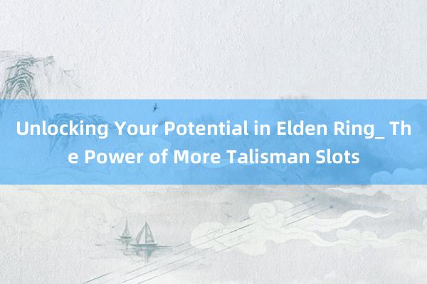 Unlocking Your Potential in Elden Ring_ The Power of More Talisman Slots