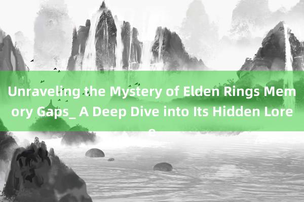 Unraveling the Mystery of Elden Rings Memory Gaps_ A Deep Dive into Its Hidden Lore