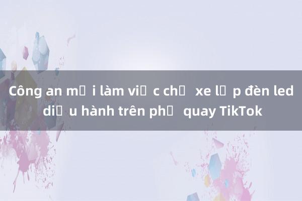 Công an mời làm việc chủ xe lắp đèn led diễu hành trên phố quay TikTok