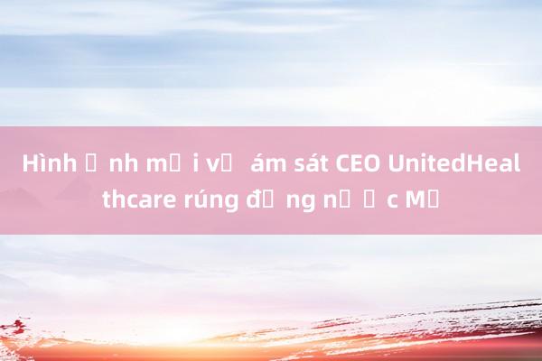 Hình ảnh mới vụ ám sát CEO UnitedHealthcare rúng động nước Mỹ