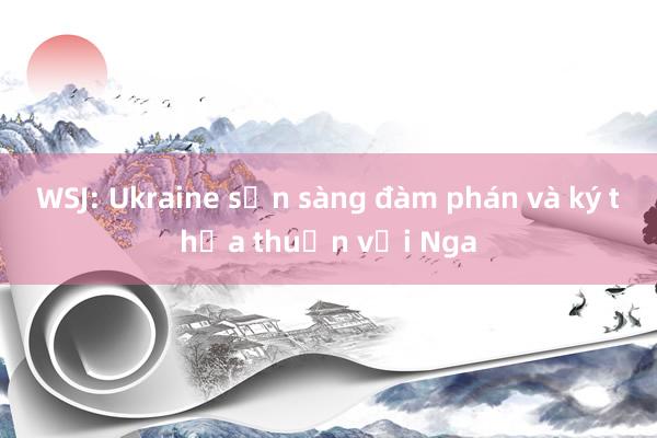 WSJ: Ukraine sẵn sàng đàm phán và ký thỏa thuận với Nga