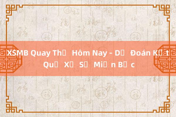 XSMB Quay Thử Hôm Nay - Dự Đoán Kết Quả Xổ Số Miền Bắc