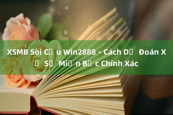 XSMB Sòi Cầu Win2888 - Cách Dự Đoán Xổ Số Miền Bắc Chính Xác