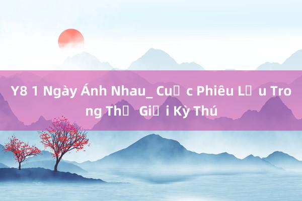 Y8 1 Ngày Ánh Nhau_ Cuộc Phiêu Lưu Trong Thế Giới Kỳ Thú