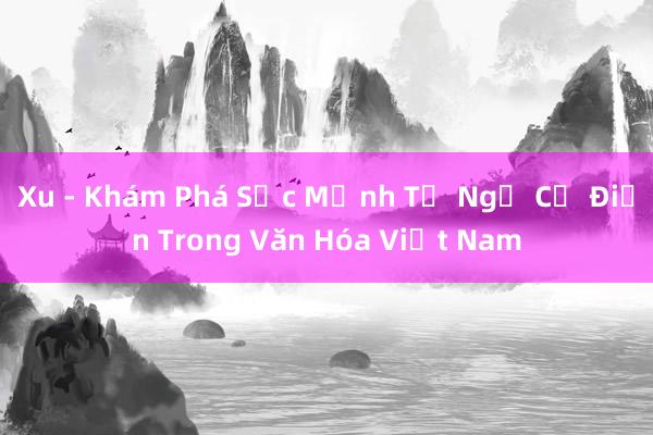 Xu - Khám Phá Sức Mạnh Từ Ngữ Cổ Điển Trong Văn Hóa Việt Nam