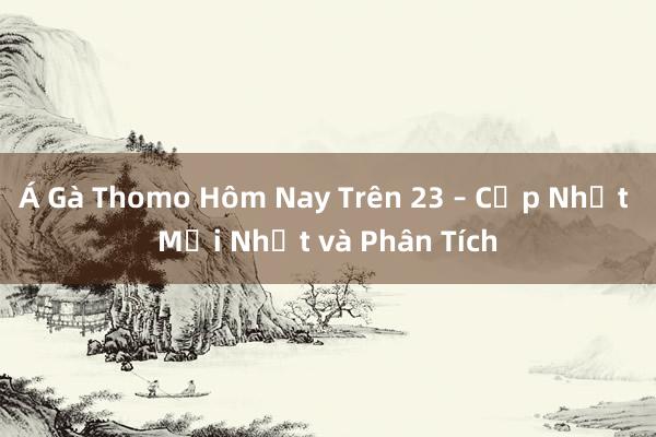 Á Gà Thomo Hôm Nay Trên 23 – Cập Nhật Mới Nhất và Phân Tích