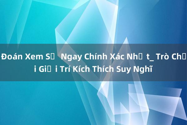 Đoán Xem Số Ngay Chính Xác Nhất_ Trò Chơi Giải Trí Kích Thích Suy Nghĩ