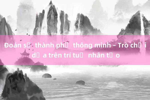 Đoán số thành phố thông minh – Trò chơi dựa trên trí tuệ nhân tạo