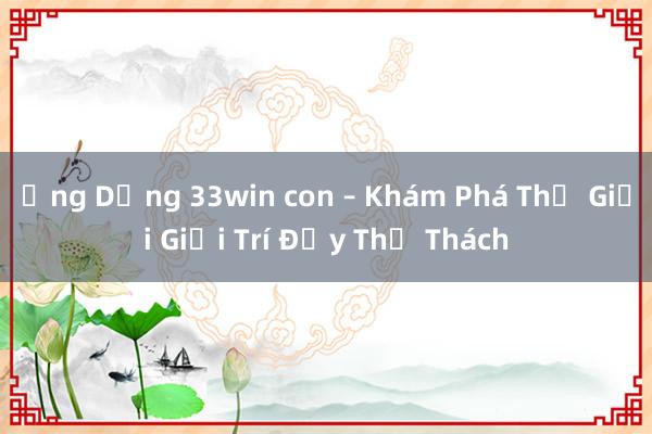 Ứng Dụng 33win con – Khám Phá Thế Giới Giải Trí Đầy Thử Thách