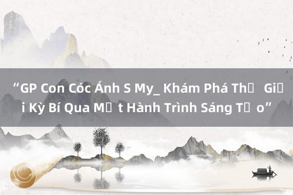 “GP Con Cóc Ánh S My_ Khám Phá Thế Giới Kỳ Bí Qua Một Hành Trình Sáng Tạo”