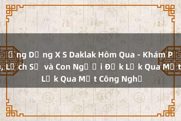 Ứng Dụng X S Daklak Hôm Qua - Khám Phá Văn Hóa， Lịch Sử và Con Người Đắk Lắk Qua Mắt Công Nghệ