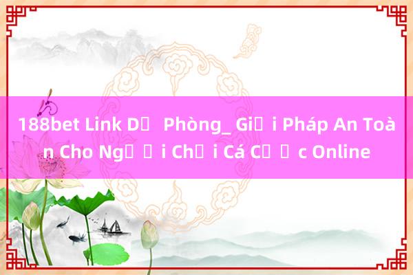 188bet Link Dự Phòng_ Giải Pháp An Toàn Cho Người Chơi Cá Cược Online