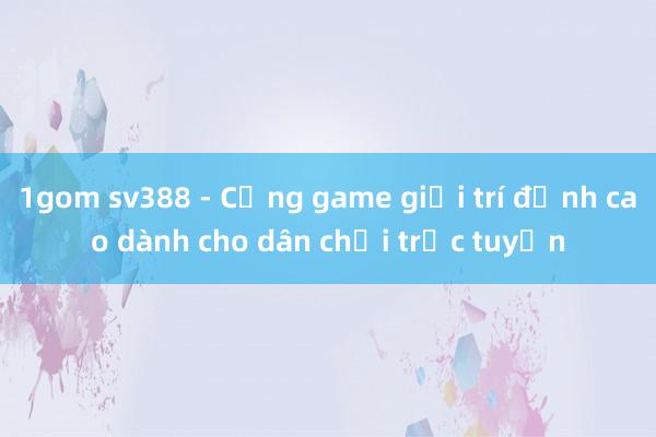 1gom sv388 - Cổng game giải trí đỉnh cao dành cho dân chơi trực tuyến