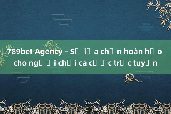 789bet Agency – Sự lựa chọn hoàn hảo cho người chơi cá cược trực tuyến