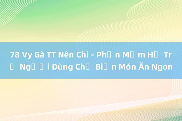 78 Vy Gà TT Nên Chi - Phần Mềm Hỗ Trợ Người Dùng Chế Biến Món Ăn Ngon