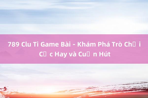 789 Clu Ti Game Bài - Khám Phá Trò Chơi Cực Hay và Cuốn Hút