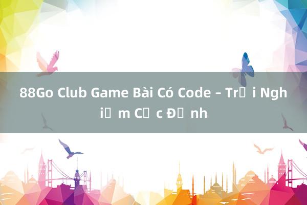 88Go Club Game Bài Có Code – Trải Nghiệm Cực Đỉnh