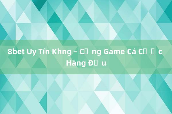 8bet Uy Tín Khng – Cổng Game Cá Cược Hàng Đầu