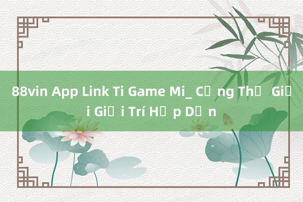 88vin App Link Ti Game Mi_ Cổng Thế Giới Giải Trí Hấp Dẫn