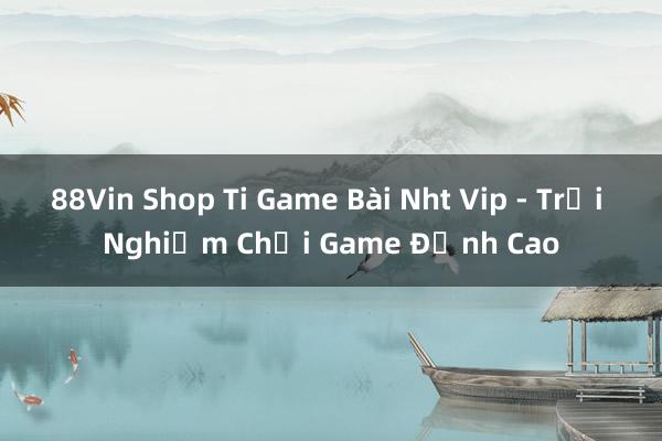 88Vin Shop Ti Game Bài Nht Vip - Trải Nghiệm Chơi Game Đỉnh Cao