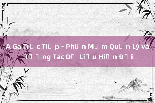 A Ga Trực Tiếp - Phần Mềm Quản Lý và Tương Tác Dữ Liệu Hiện Đại